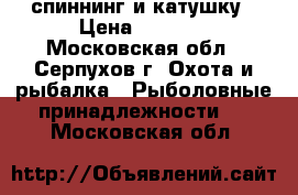 спиннинг и катушку › Цена ­ 1 200 - Московская обл., Серпухов г. Охота и рыбалка » Рыболовные принадлежности   . Московская обл.